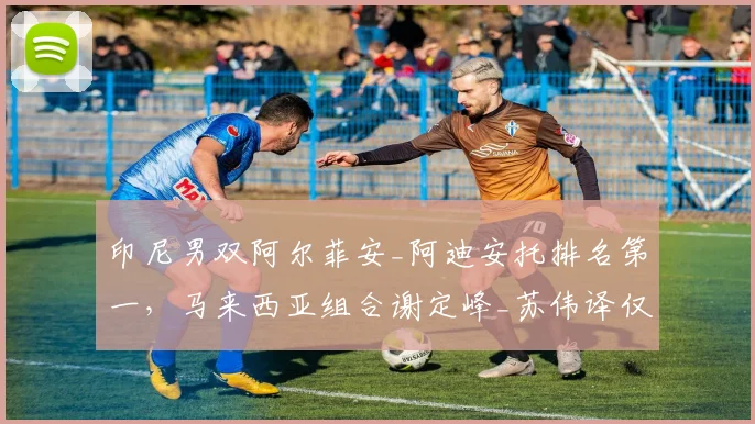 印尼男双阿尔菲安_阿迪安托排名第一,马来西亚组合谢定峰_苏伟译仅差450分