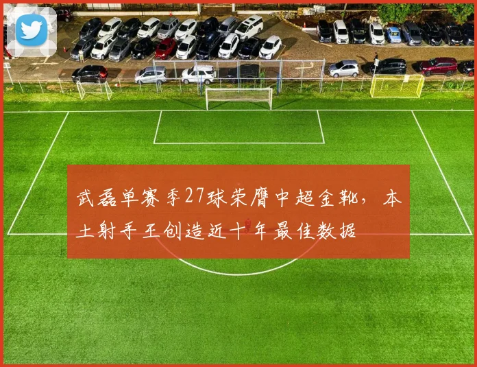 武磊单赛季27球荣膺中超金靴,本土射手王创造近十年最佳数据