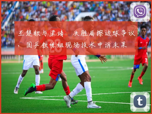 王楚钦与梁靖崑决胜局擦边球争议,国乒教练组现场技术申诉未果