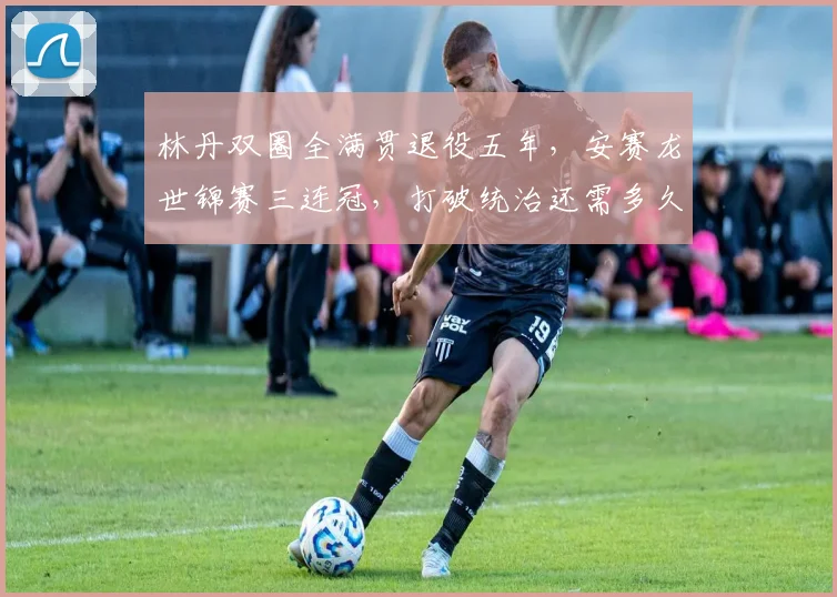 林丹双圈全满贯退役五年，安赛龙世锦赛三连冠，打破统治还需多久？