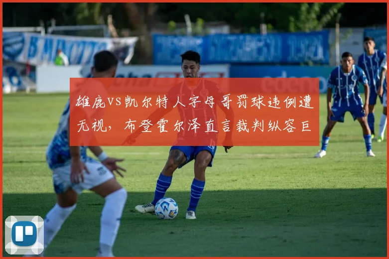 雄鹿vs凯尔特人字母哥罚球违例遭无视，布登霍尔泽直言裁判纵容巨星